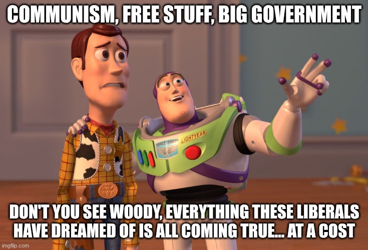 X, X Everywhere Meme | COMMUNISM, FREE STUFF, BIG GOVERNMENT DON'T YOU SEE WOODY, EVERYTHING THESE LIBERALS HAVE DREAMED OF IS ALL COMING TRUE... AT A COST | image tagged in memes,x x everywhere | made w/ Imgflip meme maker