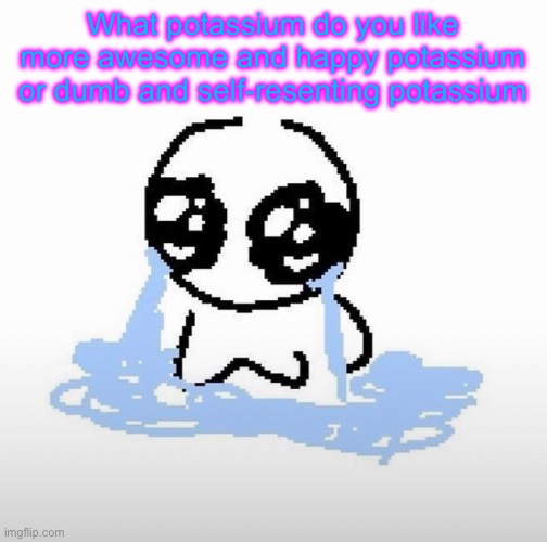 Me when | What potassium do you like more awesome and happy potassium or dumb and self-resenting potassium | image tagged in me when | made w/ Imgflip meme maker