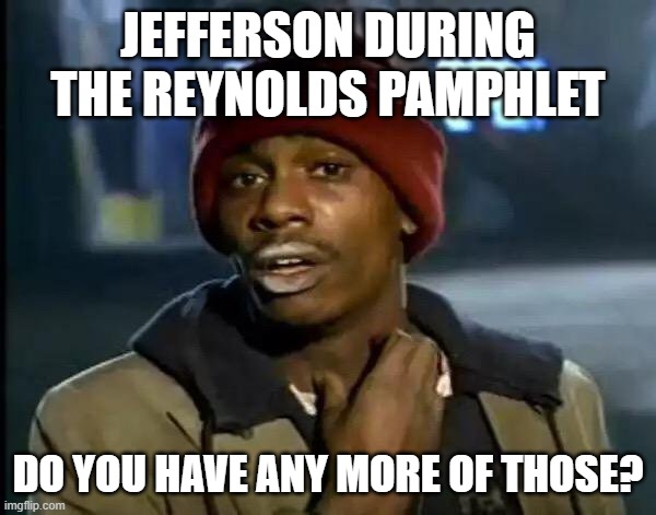 Do you have.. any more of those | JEFFERSON DURING THE REYNOLDS PAMPHLET; DO YOU HAVE ANY MORE OF THOSE? | image tagged in do you have any more of those | made w/ Imgflip meme maker