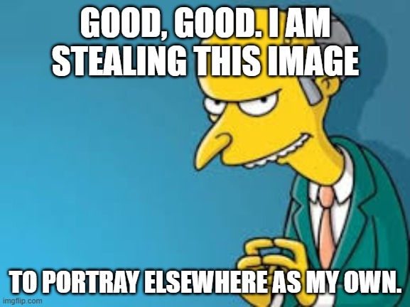 Shameless Meme Stealing | GOOD, GOOD. I AM STEALING THIS IMAGE; TO PORTRAY ELSEWHERE AS MY OWN. | image tagged in the simpsons,mr burns,official meme stealing license | made w/ Imgflip meme maker