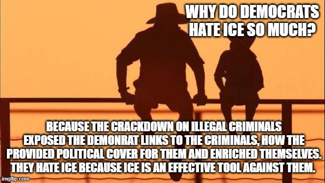Cowboy wisdom, we owe ICE our thanks | WHY DO DEMOCRATS HATE ICE SO MUCH? BECAUSE THE CRACKDOWN ON ILLEGAL CRIMINALS EXPOSED THE DEMONRAT LINKS TO THE CRIMINALS, HOW THE PROVIDED POLITICAL COVER FOR THEM AND ENRICHED THEMSELVES. THEY HATE ICE BECAUSE ICE IS AN EFFECTIVE TOOL AGAINST THEM. | image tagged in cowboy father and son,back the blue,illegal immigration,democrat corruption,cowboy wisdom,democrat war on america | made w/ Imgflip meme maker