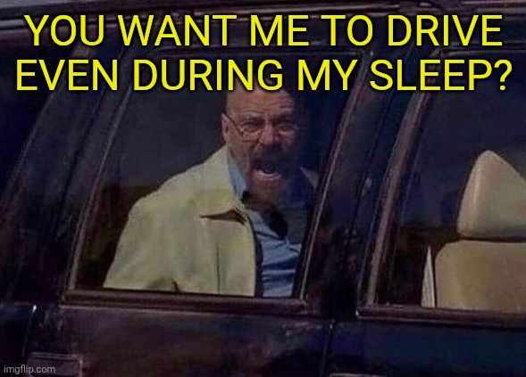 Walter White Screaming At Hank | YOU WANT ME TO DRIVE EVEN DURING MY SLEEP? | image tagged in walter white screaming at hank | made w/ Imgflip meme maker