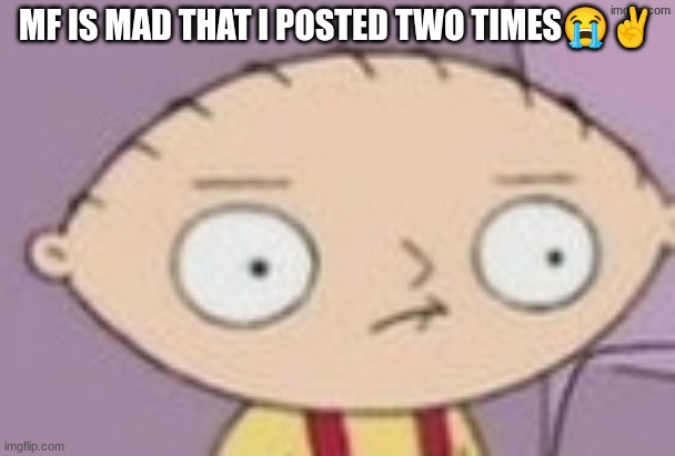 trauma | MF IS MAD THAT I POSTED TWO TIMES😭✌ | image tagged in trauma | made w/ Imgflip meme maker