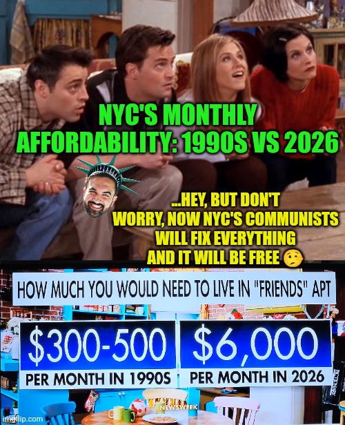 NYC's Friends apt affordability:  1990s vs 2026 | NYC'S MONTHLY AFFORDABILITY: 1990S VS 2026; ...HEY, BUT DON'T WORRY, NOW NYC'S COMMUNISTS WILL FIX EVERYTHING AND IT WILL BE FREE 🤥 | image tagged in friends,mamdani,affordability,nyc,communist socialist,expectation vs reality | made w/ Imgflip meme maker