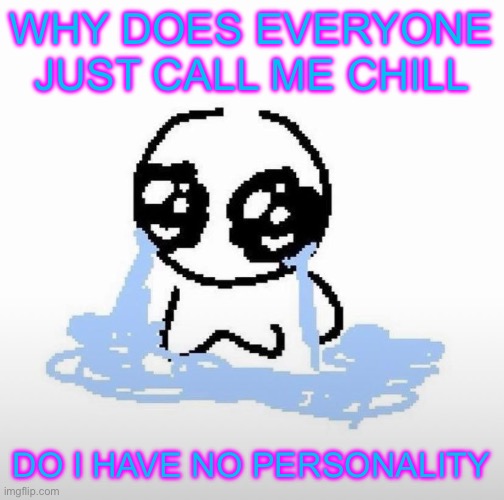 Me when | WHY DOES EVERYONE JUST CALL ME CHILL; DO I HAVE NO PERSONALITY | image tagged in me when | made w/ Imgflip meme maker