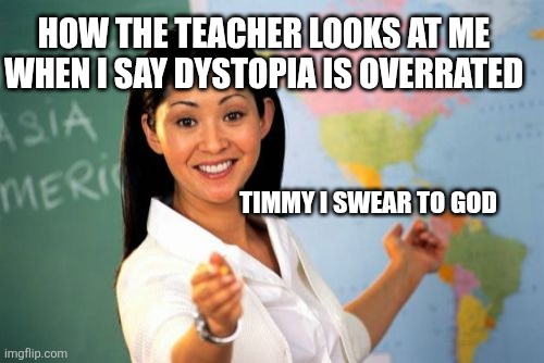 For a school project | HOW THE TEACHER LOOKS AT ME WHEN I SAY DYSTOPIA IS OVERRATED; TIMMY I SWEAR TO GOD | image tagged in memes,unhelpful high school teacher | made w/ Imgflip meme maker