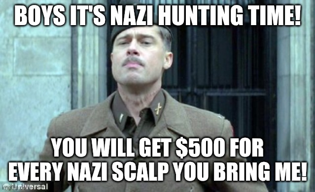 Nazi scalps | BOYS IT'S NAZI HUNTING TIME! YOU WILL GET $500 FOR EVERY NAZI SCALP YOU BRING ME! | image tagged in nazi scalps | made w/ Imgflip meme maker