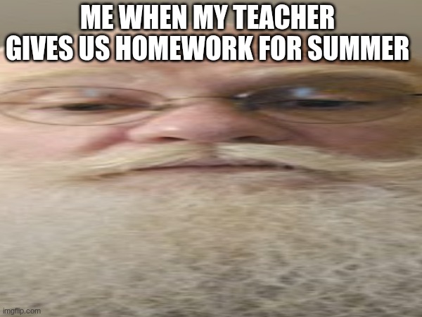 Ts ain't fair | ME WHEN MY TEACHER GIVES US HOMEWORK FOR SUMMER | made w/ Imgflip meme maker