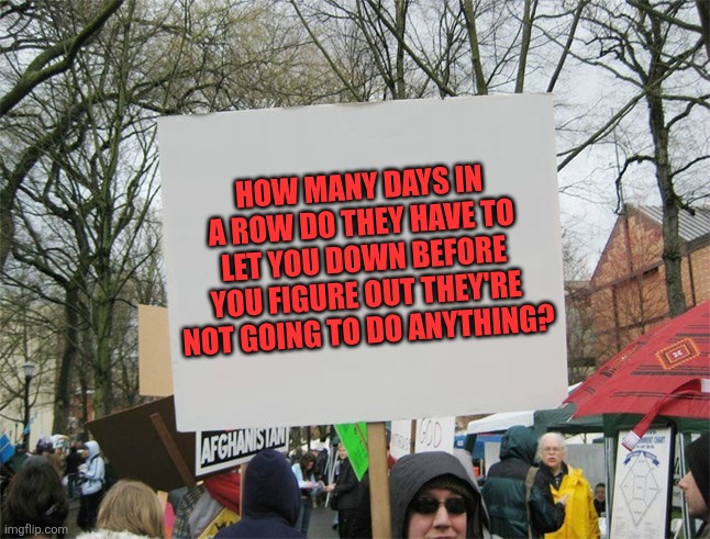 Blank protest sign | HOW MANY DAYS IN A ROW DO THEY HAVE TO LET YOU DOWN BEFORE YOU FIGURE OUT THEY'RE NOT GOING TO DO ANYTHING? | image tagged in blank protest sign | made w/ Imgflip meme maker