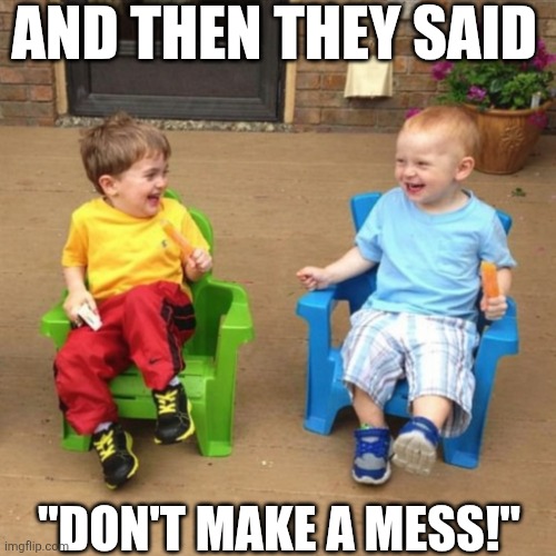 And Then They Said Don't Make A Mess | AND THEN THEY SAID; "DON'T MAKE A MESS!" | image tagged in chrisjoines1 | made w/ Imgflip meme maker