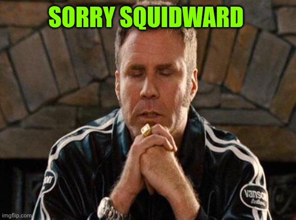 Ricky Bobby Praying | SORRY SQUIDWARD | image tagged in ricky bobby praying | made w/ Imgflip meme maker