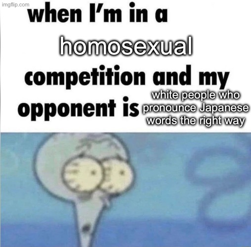 Real | homosexual; white people who pronounce Japanese words the right way | image tagged in whe i'm in a competition and my opponent is | made w/ Imgflip meme maker
