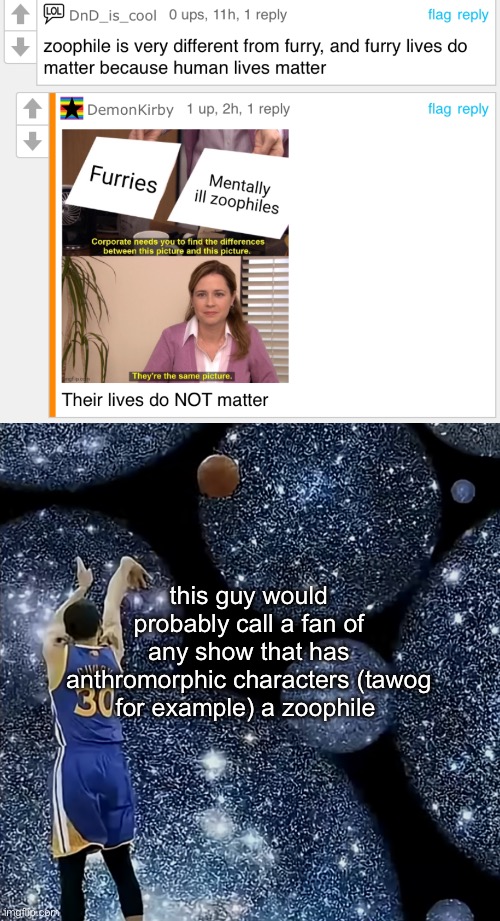 this guy would probably call a fan of any show that has anthromorphic characters (tawog for example) a zoophile | image tagged in steph curry full court | made w/ Imgflip meme maker