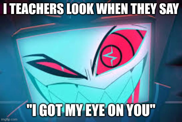 gfbs | I TEACHERS LOOK WHEN THEY SAY; "I GOT MY EYE ON YOU" | image tagged in grtf,gtr | made w/ Imgflip meme maker