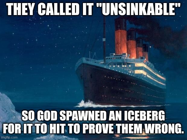 Youre welcome | THEY CALLED IT "UNSINKABLE"; SO GOD SPAWNED AN ICEBERG FOR IT TO HIT TO PROVE THEM WRONG. | image tagged in titanic | made w/ Imgflip meme maker