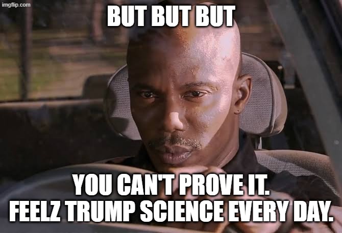 Cant prove it | BUT BUT BUT YOU CAN'T PROVE IT. FEELZ TRUMP SCIENCE EVERY DAY. | image tagged in cant prove it | made w/ Imgflip meme maker