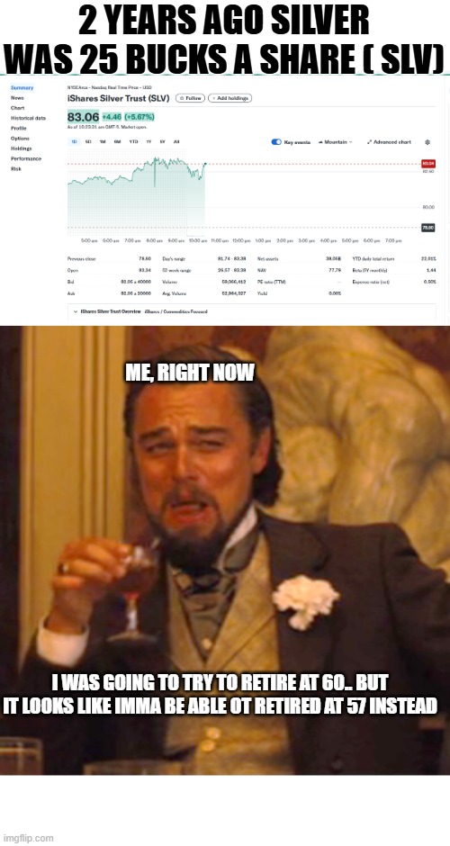 I mentioned this and told people about it.. i said Silver was going to sky rocket. | 2 YEARS AGO SILVER WAS 25 BUCKS A SHARE ( SLV); ME, RIGHT NOW; I WAS GOING TO TRY TO RETIRE AT 60.. BUT IT LOOKS LIKE IMMA BE ABLE OT RETIRED AT 57 INSTEAD | image tagged in memes,laughing leo,stocks,stonks,donald trump approves,money | made w/ Imgflip meme maker