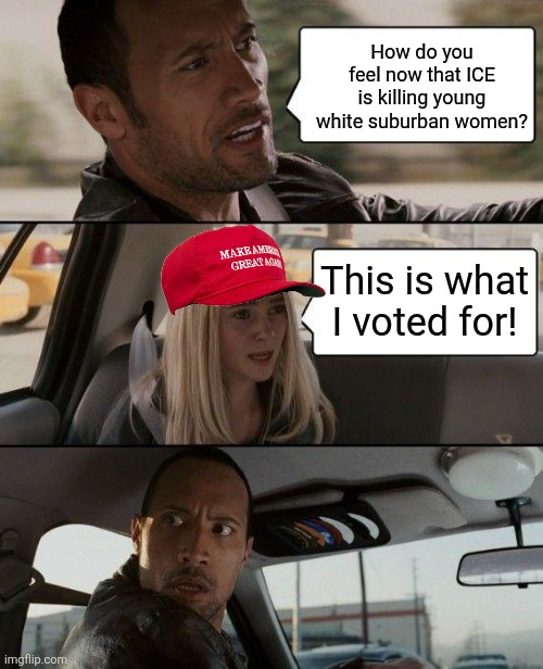then they came for | How do you feel now that ICE is killing young white suburban women? This is what I voted for! | image tagged in memes,the rock driving | made w/ Imgflip meme maker
