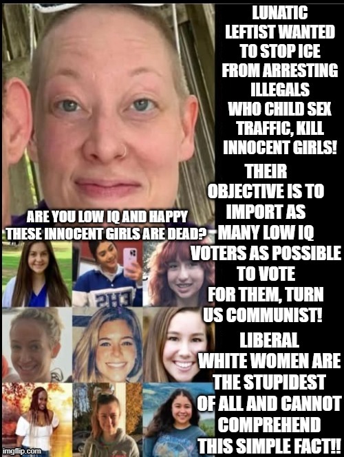 Are you low IQ? | ARE YOU LOW IQ AND HAPPY THESE INNOCENT GIRLS ARE DEAD? LIBERAL WHITE WOMEN ARE THE STUPIDEST OF ALL AND CANNOT COMPREHEND THIS SIMPLE FACT!! | image tagged in iq,sam elliott special kind of stupid | made w/ Imgflip meme maker