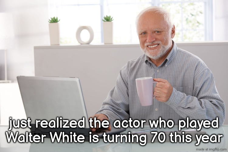 Hide the pain Harold (large) | just realized the actor who played Walter White is turning 70 this year | image tagged in hide the pain harold large | made w/ Imgflip meme maker