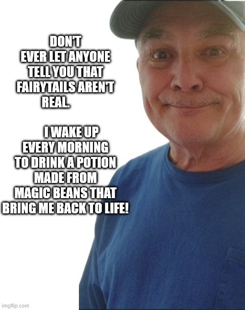durlearl | DON'T EVER LET ANYONE TELL YOU THAT FAIRYTAILS AREN'T REAL.                             I WAKE UP EVERY MORNING TO DRINK A POTION MADE FROM MAGIC BEANS THAT BRING ME BACK TO LIFE! | image tagged in durlearl | made w/ Imgflip meme maker