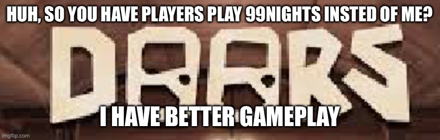 doors | HUH, SO YOU HAVE PLAYERS PLAY 99NIGHTS INSTED OF ME? I HAVE BETTER GAMEPLAY | image tagged in doors | made w/ Imgflip meme maker