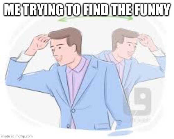 Where funny | ME TRYING TO FIND THE FUNNY | image tagged in where funny | made w/ Imgflip meme maker