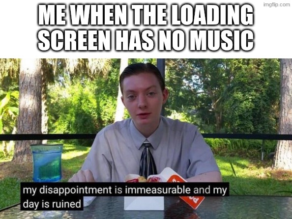 My day is ruined | ME WHEN THE LOADING SCREEN HAS NO MUSIC | image tagged in my day is ruined | made w/ Imgflip meme maker
