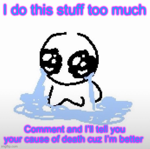 Me when | I do this stuff too much; Comment and I’ll tell you your cause of death cuz I’m better | image tagged in me when | made w/ Imgflip meme maker