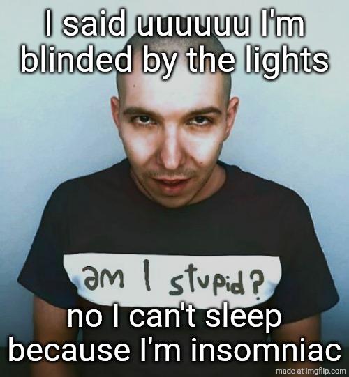 two steps ahead | I said uuuuuu I'm blinded by the lights; no I can't sleep because I'm insomniac | image tagged in two steps ahead | made w/ Imgflip meme maker