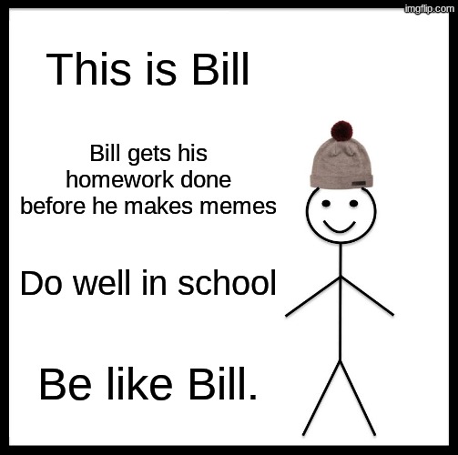 be like bill | This is Bill; Bill gets his homework done before he makes memes; Do well in school; Be like Bill. | image tagged in memes,be like bill | made w/ Imgflip meme maker