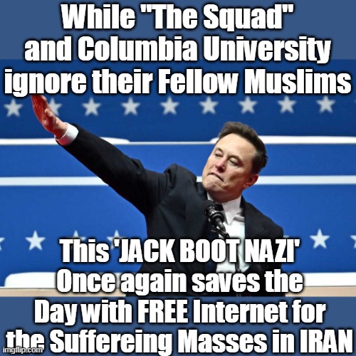 Killing Muslims Only Counts if there's Jews to Blame | While "The Squad" and Columbia University ignore their Fellow Muslims; This 'JACK BOOT NAZI' Once again saves the Day with FREE Internet for the Suffereing Masses in IRAN | image tagged in musk star link free internet iran meme | made w/ Imgflip meme maker