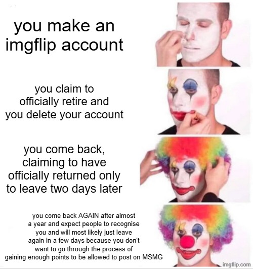 Me lore | you make an imgflip account; you claim to officially retire and you delete your account; you come back, claiming to have officially returned only to leave two days later; you come back AGAIN after almost a year and expect people to recognise you and will most likely just leave again in a few days because you don't want to go through the process of gaining enough points to be allowed to post on MSMG | image tagged in memes,clown applying makeup,relatable,msmg,funny | made w/ Imgflip meme maker