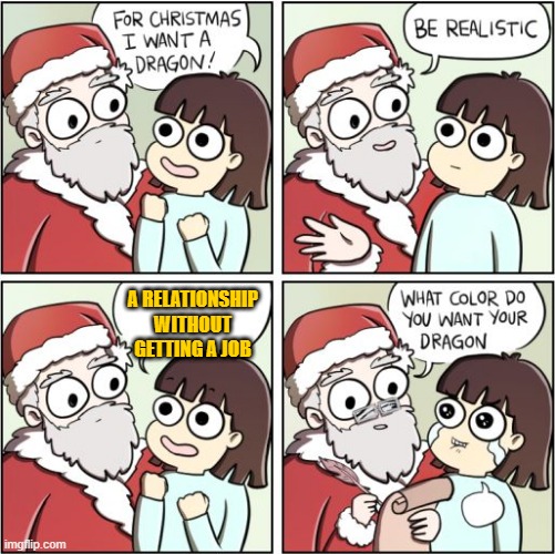 For Christmas I Want a Dragon | A RELATIONSHIP WITHOUT GETTING A JOB | image tagged in for christmas i want a dragon | made w/ Imgflip meme maker