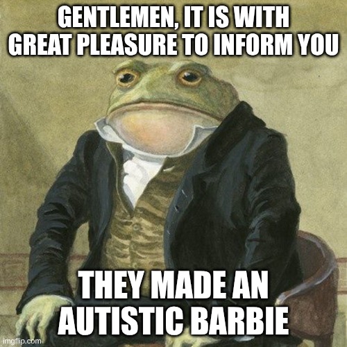 the frog has good news | GENTLEMEN, IT IS WITH GREAT PLEASURE TO INFORM YOU; THEY MADE AN AUTISTIC BARBIE | image tagged in gentlemen it is with great pleasure to inform you that | made w/ Imgflip meme maker