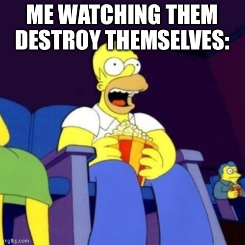 Homer eating popcorn | ME WATCHING THEM DESTROY THEMSELVES: | image tagged in homer eating popcorn | made w/ Imgflip meme maker