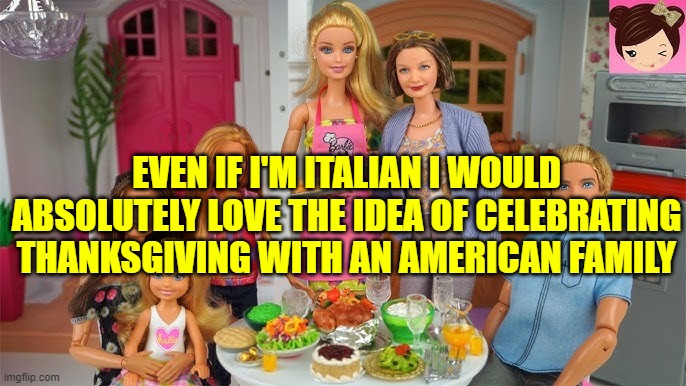 this one of my biggest dreams | EVEN IF I'M ITALIAN I WOULD ABSOLUTELY LOVE THE IDEA OF CELEBRATING THANKSGIVING WITH AN AMERICAN FAMILY | image tagged in thanksgiving barbie | made w/ Imgflip meme maker