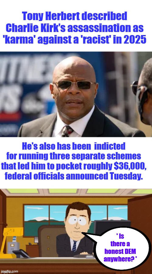 It never ends ,is there any honest ones ? | Tony Herbert described Charlie Kirk’s assassination as 'karma' against a 'racist' in 2025; He's also has been  indicted for running three separate schemes that led him to pocket roughly $36,000, federal officials announced Tuesday. ' Is there a honest DEM anywhere? ' | made w/ Imgflip meme maker