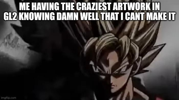 Goku Staring | ME HAVING THE CRAZIEST ARTWORK IN GL2 KNOWING DAMN WELL THAT I CANT MAKE IT | image tagged in goku staring | made w/ Imgflip meme maker