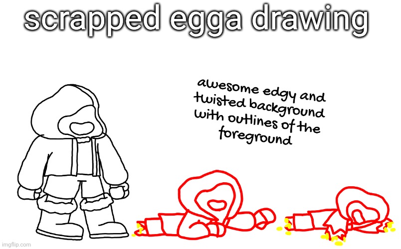 was gonna be symbolic of Egga's story and how he keeps pushing forward despite destroying the very thing that motivates him | scrapped egga drawing | made w/ Imgflip meme maker
