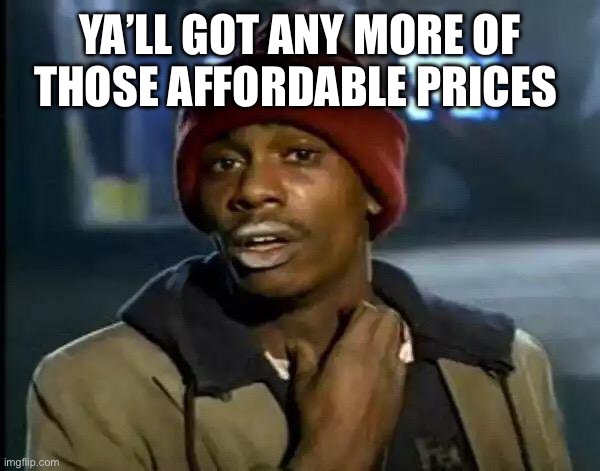 Affordability | YA’LL GOT ANY MORE OF THOSE AFFORDABLE PRICES | image tagged in memes,y'all got any more of that | made w/ Imgflip meme maker