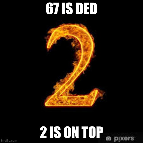 2 | 67 IS DED; 2 IS ON TOP | image tagged in memes | made w/ Imgflip meme maker