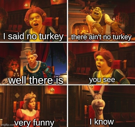 Shrek Argument | I said no turkey; there ain't no turkey; well there is; you see; I know; very funny | image tagged in shrek argument | made w/ Imgflip meme maker