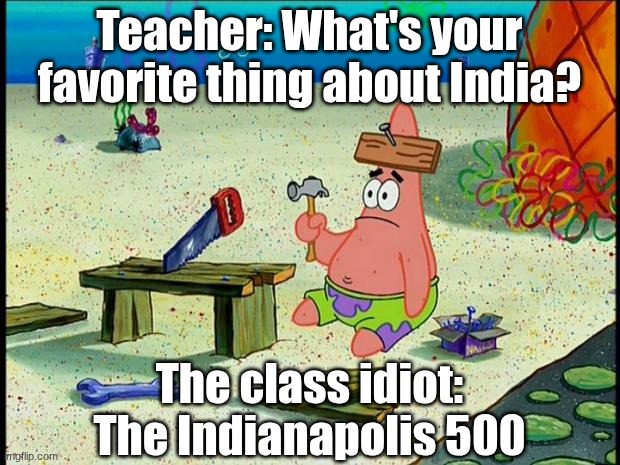 My class in a nutshell | Teacher: What's your favorite thing about India? The class idiot: The Indianapolis 500 | image tagged in patrick | made w/ Imgflip meme maker
