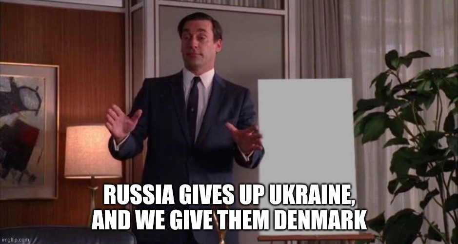 We trade Denmark for Ukraine, we get Greenland free, Putin saves face. | RUSSIA GIVES UP UKRAINE, AND WE GIVE THEM DENMARK | image tagged in hear me out,greenland,denmark | made w/ Imgflip meme maker
