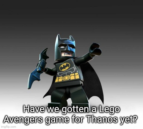 Legacy of the Bat | Have we gotten a Lego Avengers game for Thanos yet? | image tagged in lego batman | made w/ Imgflip meme maker