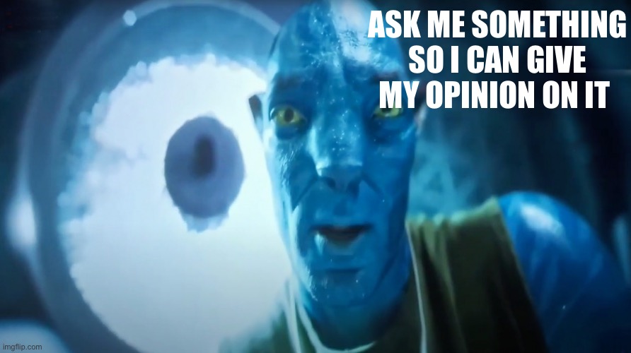 . | ASK ME SOMETHING SO I CAN GIVE MY OPINION ON IT | image tagged in staring avatar guy | made w/ Imgflip meme maker