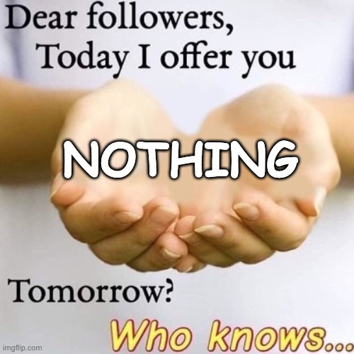 today i offer you nothing | NOTHING | image tagged in dear followers today i offer you | made w/ Imgflip meme maker