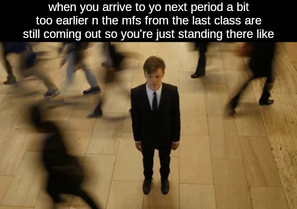 when you arrive to yo next period a bit too earlier n the mfs from the last class are still coming out so you're just standing there like | made w/ Imgflip meme maker