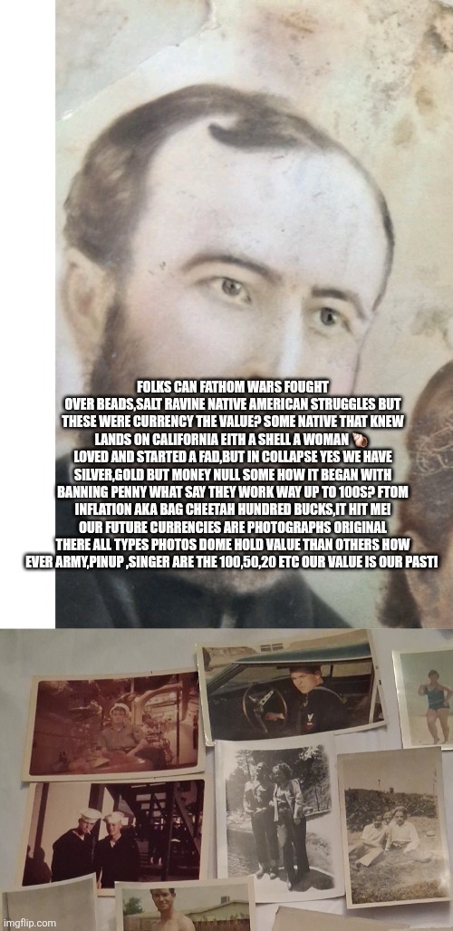 We are money remote view | FOLKS CAN FATHOM WARS FOUGHT OVER BEADS,SALT RAVINE NATIVE AMERICAN STRUGGLES BUT THESE WERE CURRENCY THE VALUE? SOME NATIVE THAT KNEW LANDS ON CALIFORNIA EITH A SHELL A WOMAN 🐚  LOVED AND STARTED A FAD,BUT IN COLLAPSE YES WE HAVE SILVER,GOLD BUT MONEY NULL SOME HOW IT BEGAN WITH BANNING PENNY WHAT SAY THEY WORK WAY UP TO 100S? FTOM INFLATION AKA BAG CHEETAH HUNDRED BUCKS,IT HIT ME! OUR FUTURE CURRENCIES ARE PHOTOGRAPHS ORIGINAL THERE ALL TYPES PHOTOS DOME HOLD VALUE THAN OTHERS HOW EVER ARMY,PINUP ,SINGER ARE THE 100,50,20 ETC OUR VALUE IS OUR PAST! | image tagged in wtf,money,you,imo | made w/ Imgflip meme maker